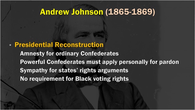 Slide: Andrew Johnson, 1865-1869. Presidential Reconstruction: Amnesty for ordinary Confederates. Powerful Confederates must apply personally for pardon. Sympathy for states' rights arguments. No requirement for Black voting rights.